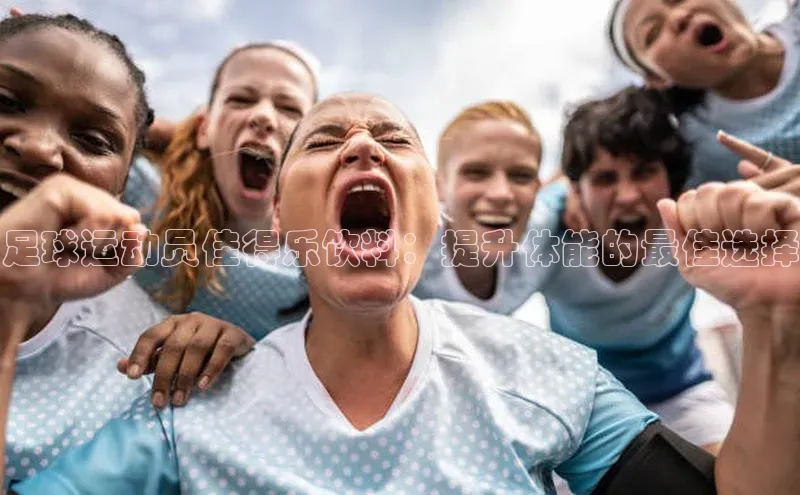 球盟会官方网站入口梯哥哥科技足球运动员佳得乐饮料：提升体能的最佳选择