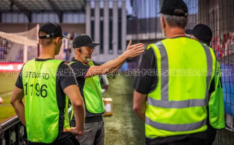 球盟会在线官网哇咔哇咔文化卡塔尔足球运动员是否允许戴头巾？解读卡塔尔足球运动员头巾规定