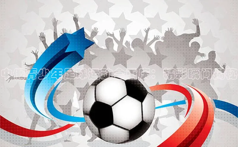 qm球盟会百度手机助手中俄青少年足球运动会重庆：精彩瞬间揭秘