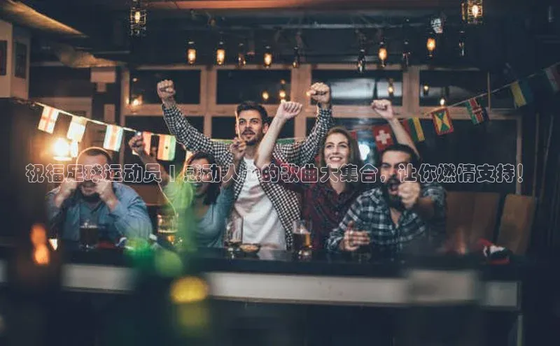 球盟会官网入口下载字节跳动祝福足球运动员 | 感动人心的歌曲大集合，让你燃情支持！