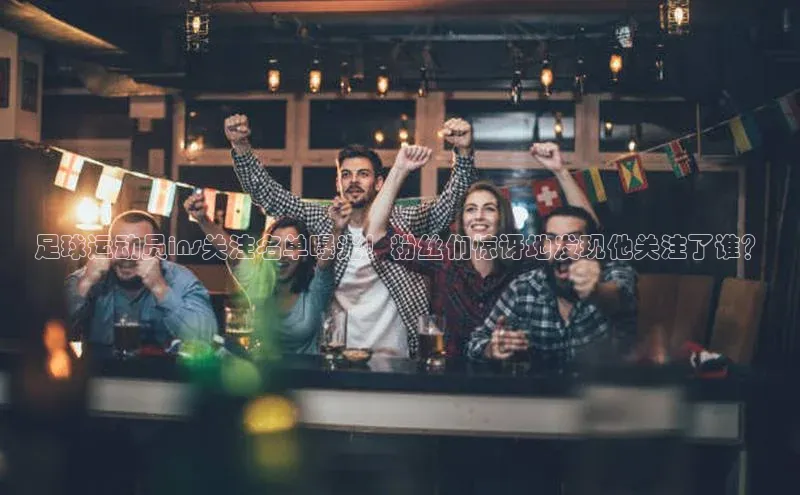 球盟会手机网页版百度数据开放平台足球运动员ins关注名单曝光！粉丝们惊讶地发现他关注了谁？