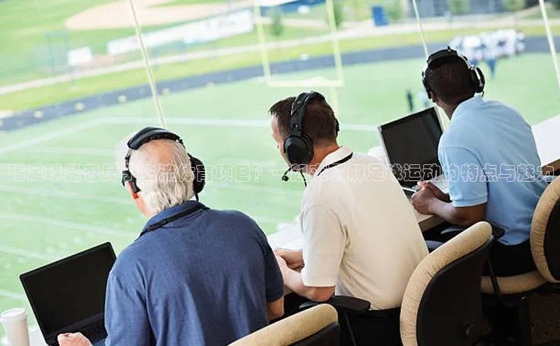 球盟会官网入口百度识图踢足球是否属于主流体育项目？一起来了解足球运动的特点与魅力