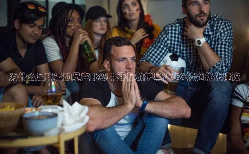 球盟会官网入口百度识图为什么足球运动员在比赛中要佩戴护具？SEO标题优化建议