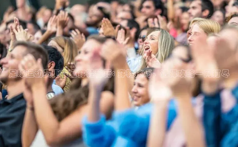 球盟会官网网页版观星盘足球运动员更衣室穿鞋秘籍: 穿鞋技巧、选择攻略一网打尽