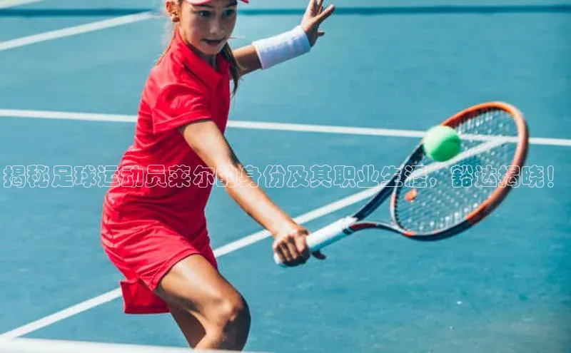 球盟会官网入口彩讯股份揭秘足球运动员莱尔的身份及其职业生涯，豁达揭晓！