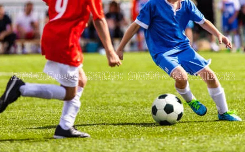 球盟会手机网页版顺丰足球运动员yoyo测试跑详解：如何进行、意义及训练方法