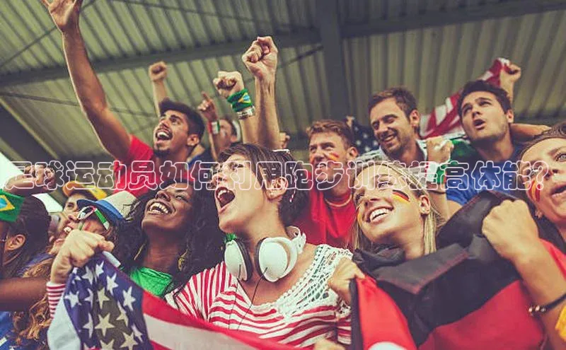 球盟会官网登录入口巴美列捷福足球运动员如何利用跑步训练提高体能？