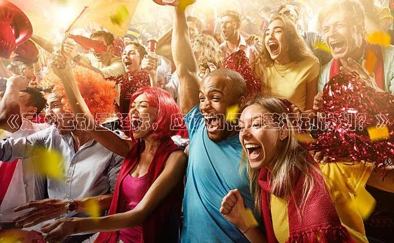 球盟会app入口百度众测《足球运动量超标，应该如何调整运动计划？》