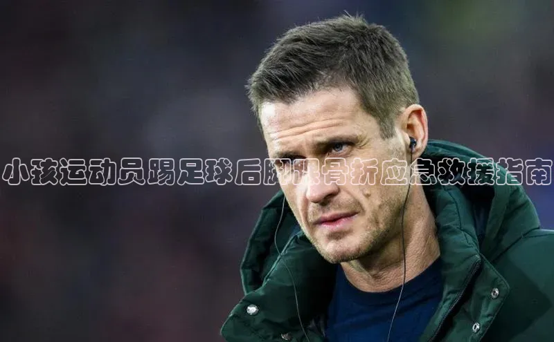 球盟会官方网入口百度教育小孩运动员踢足球后脚踝骨折应急救援指南