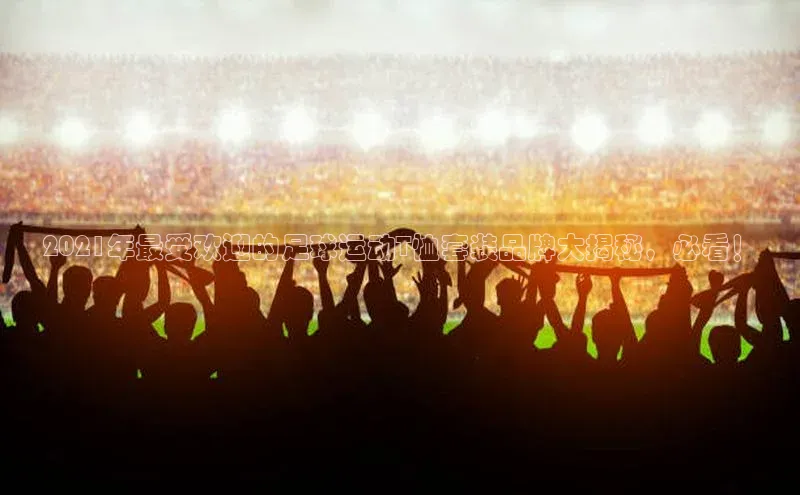 球盟会APP最新地址百度营销中心2021年最受欢迎的足球运动T恤套装品牌大揭秘，必看！