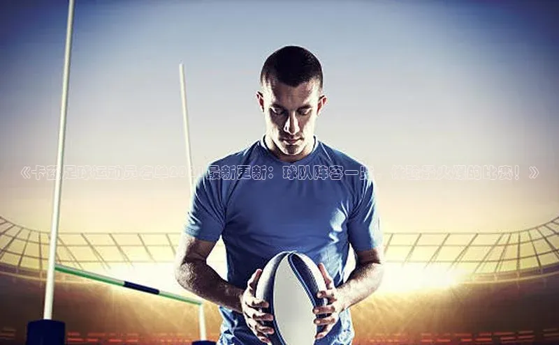 球盟会官网网页版观星盘《卡兹足球运动员名单2021最新更新：球队阵容一览，体验最火爆的比赛！》
