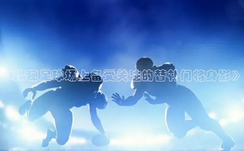 球友联盟小度商城《揭秘足球场上备受关注的替补门将身影》