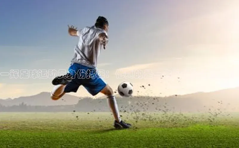qmh球盟会亚博百度网盘一辉足球运动员身份揭秘：他真的是一名足球运动员吗？