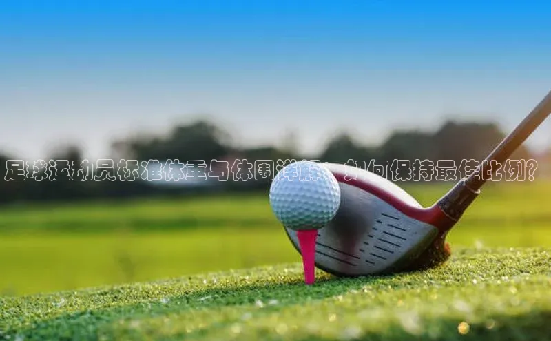 球盟会qmh网页版登录百度集团足球运动员标准体重与体围详解：如何保持最佳比例？