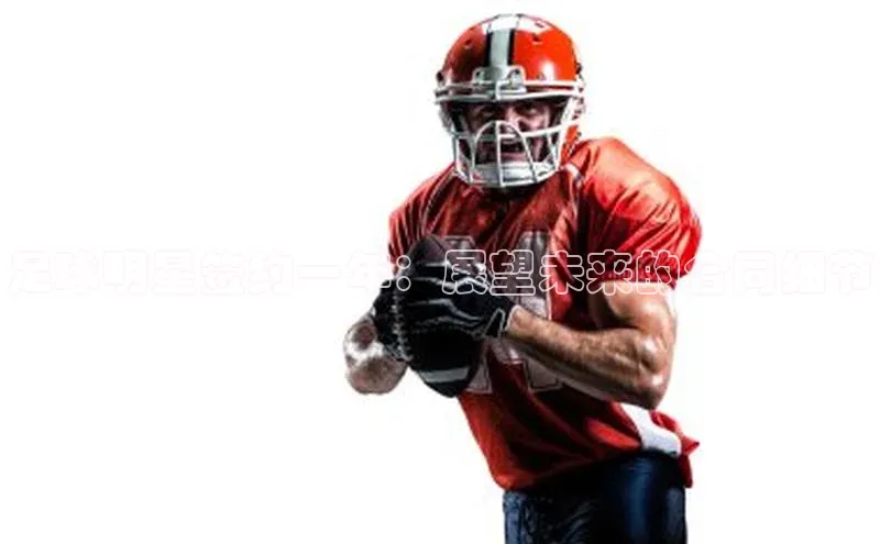 球盟会官方app首页入口知乎足球明星签约一年：展望未来的合同细节