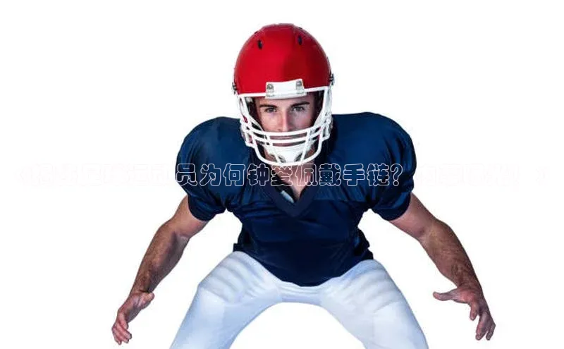 qmh8球盟会云创智行《揭秘足球运动员为何钟爱佩戴手链？内幕曝光！》