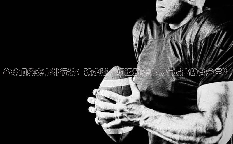 qm球盟会·(中国)网页登录百度取证全球顶尖赛事排行榜：确定哪一项运动赛事拥有最高的含金量？