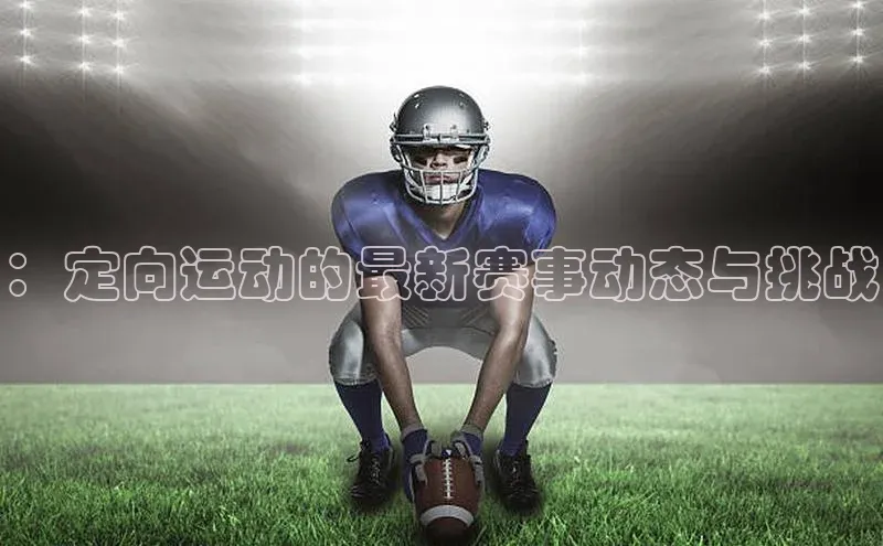 球盟会手机网页版百度大脑：定向运动的最新赛事动态与挑战