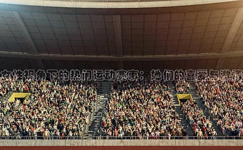 球盟会官网网页版观星盘女性视角下的热门运动赛事：她们的喜爱与激情