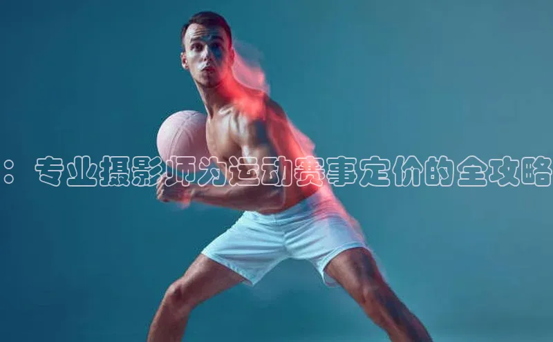 球盟体育文心一言：专业摄影师为运动赛事定价的全攻略