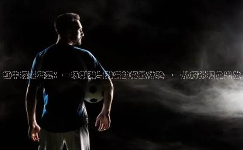 红牛极限盛宴：一场刺激与激情的极致体验——从解说视角出发