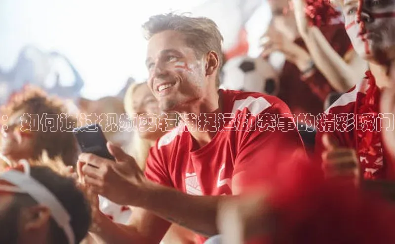 ：如何通过视频剪辑捕捉运动赛事的精彩瞬间