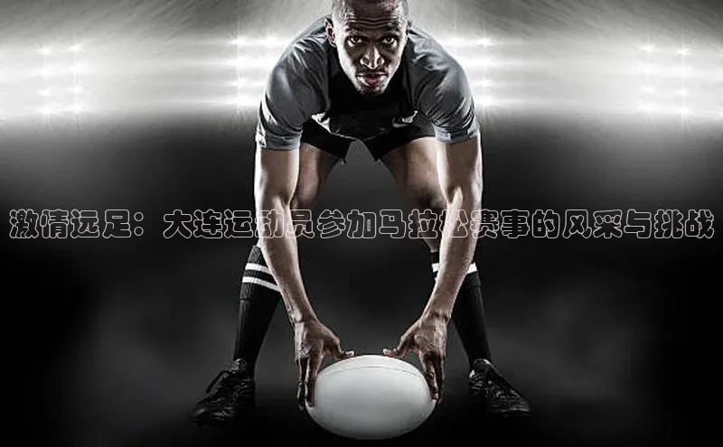 激情远足：大连运动员参加马拉松赛事的风采与挑战