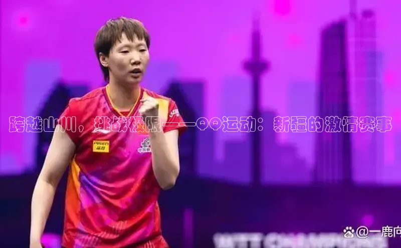 跨越山川，挑战极限——QQ运动：新疆的激情赛事