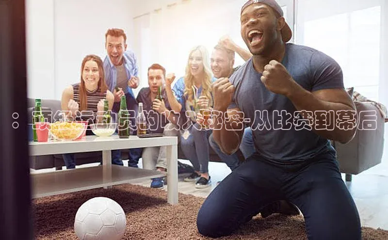 ：顶级运动员的收入秘密-从比赛到幕后