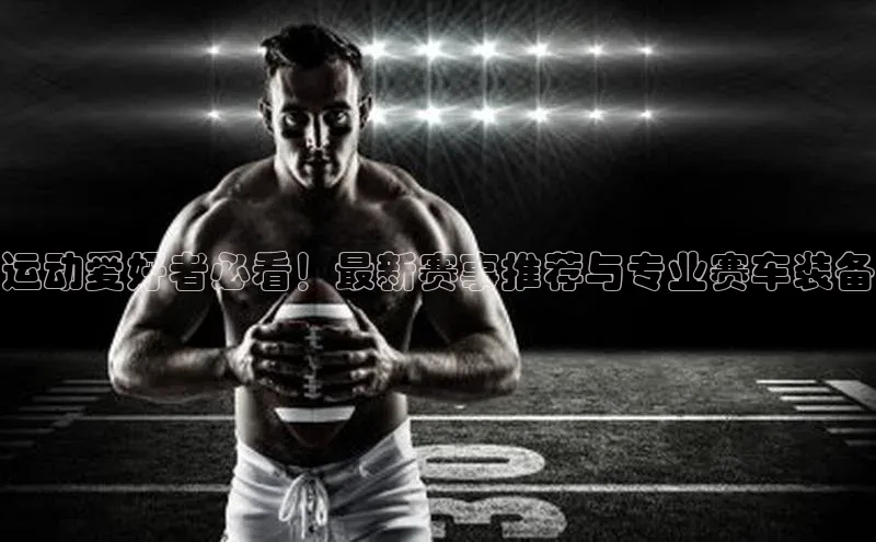 运动爱好者必看！最新赛事推荐与专业赛车装备