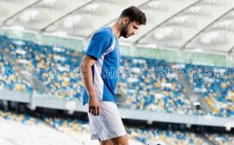 火炬传递的光影：运动会赛事现场的精彩瞬间