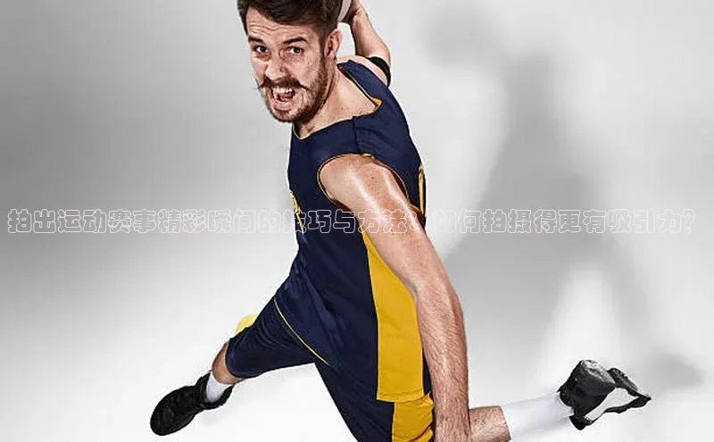 拍出运动赛事精彩瞬间的技巧与方法：如何拍摄得更有吸引力？