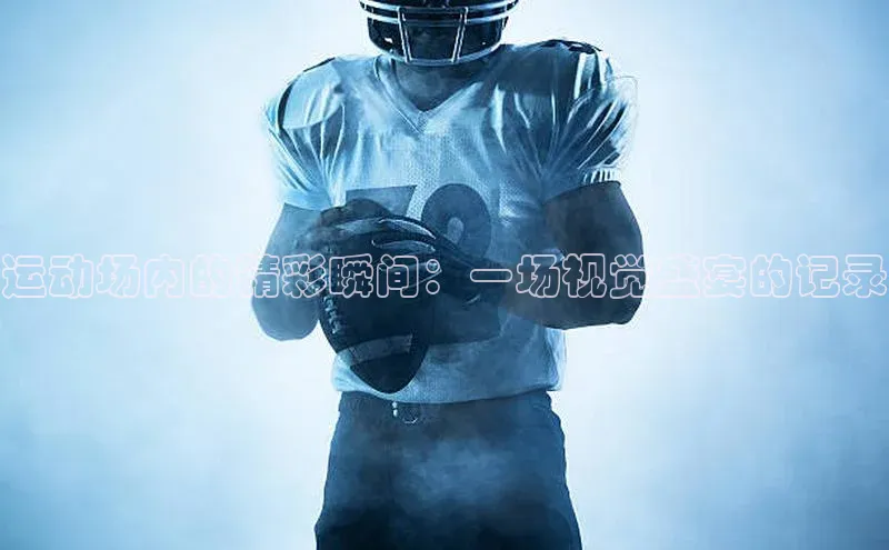 运动场内的精彩瞬间：一场视觉盛宴的记录