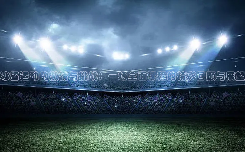冰雪运动的激情与挑战：一场全面课程的精彩回顾与展望