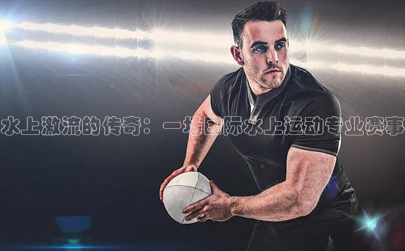 水上激流的传奇：一场国际水上运动专业赛事