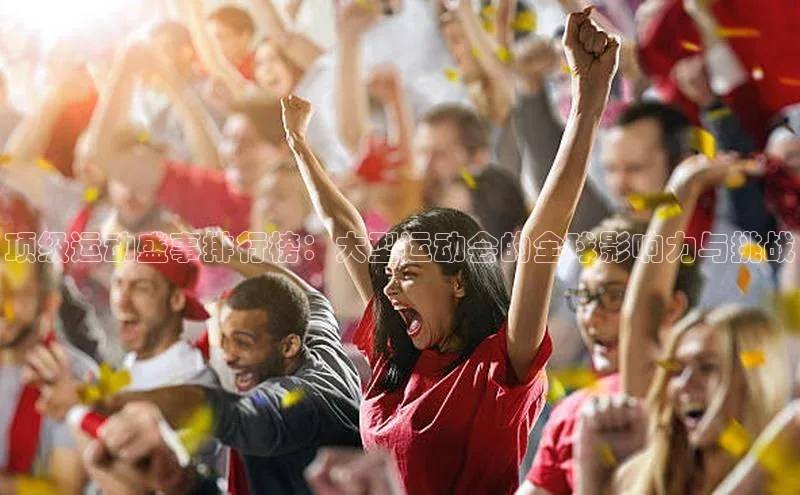 顶级运动盛事排行榜：大型运动会的全球影响力与挑战