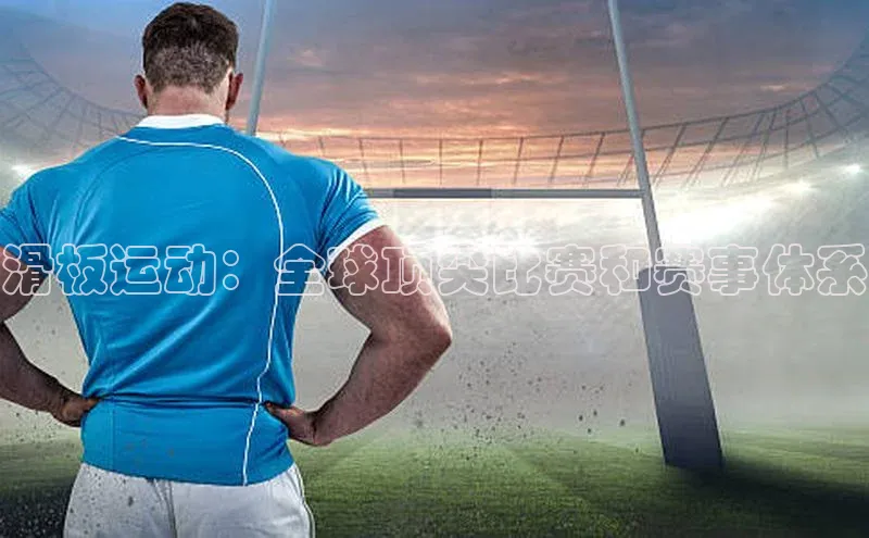 滑板运动：全球顶尖比赛和赛事体系