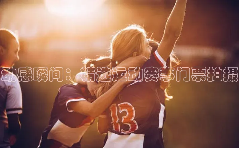 动感瞬间：精选运动赛事门票拍摄