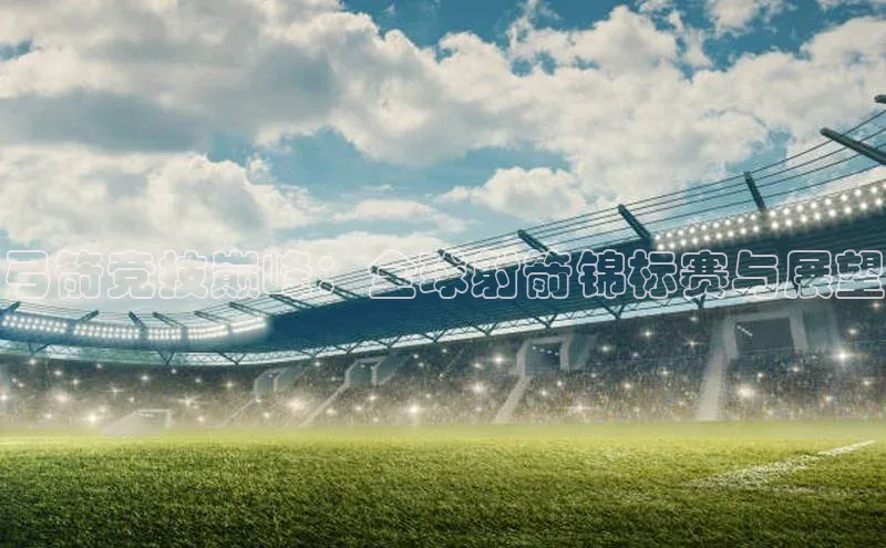 弓箭竞技巅峰：全球射箭锦标赛与展望