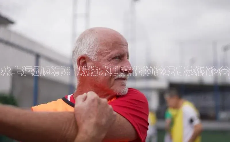 水上运动盛事：从技术到文化的论坛专题讨论会