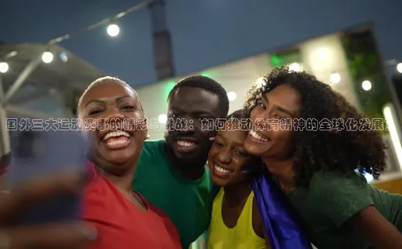 国外三大运动赛事的精彩与挑战：如何推动体育精神的全球化发展？