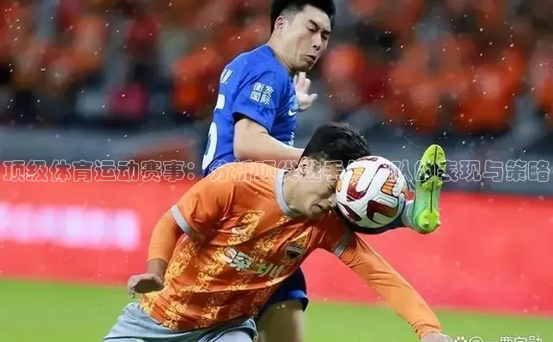 顶级体育运动赛事：分析顶尖选手与团队的表现与策略