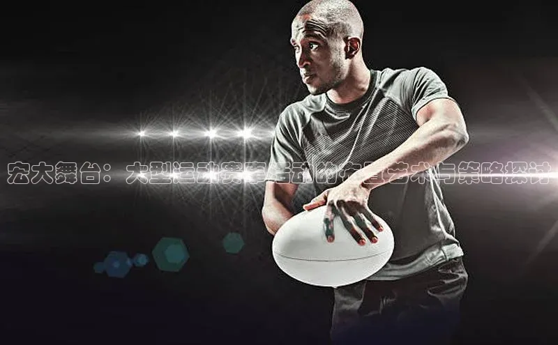 宏大舞台：大型运动赛事活动的布置艺术与策略探讨