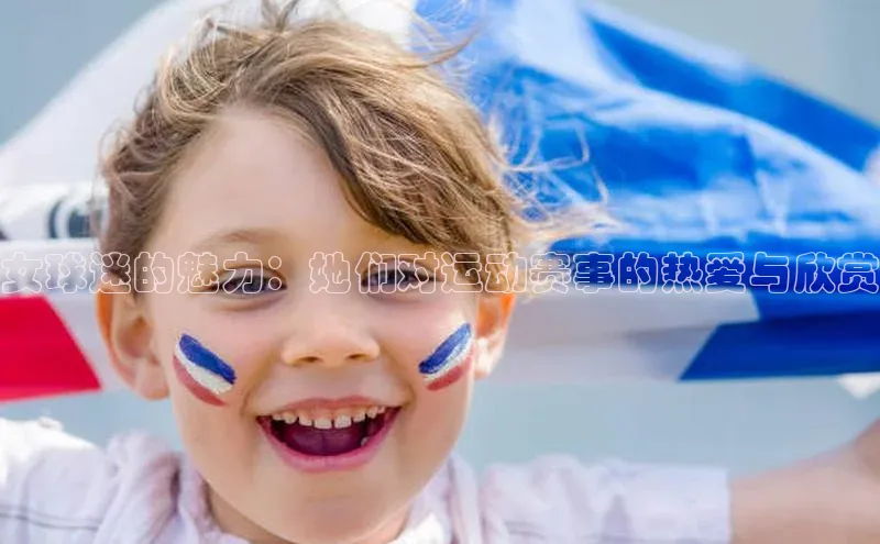 女球迷的魅力：她们对运动赛事的热爱与欣赏