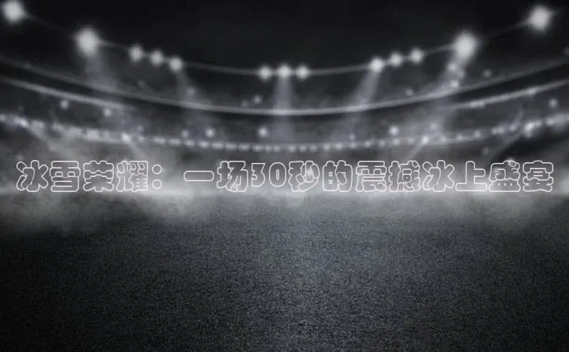 冰雪荣耀：一场30秒的震撼冰上盛宴