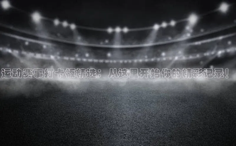 运动赛事打卡板精选：从这里开始你的精彩记录！