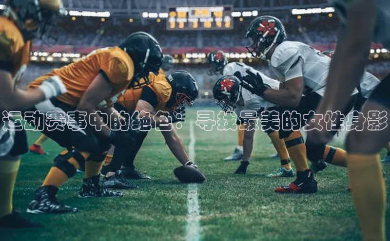 运动赛事中的绝色：寻找最美的女性身影