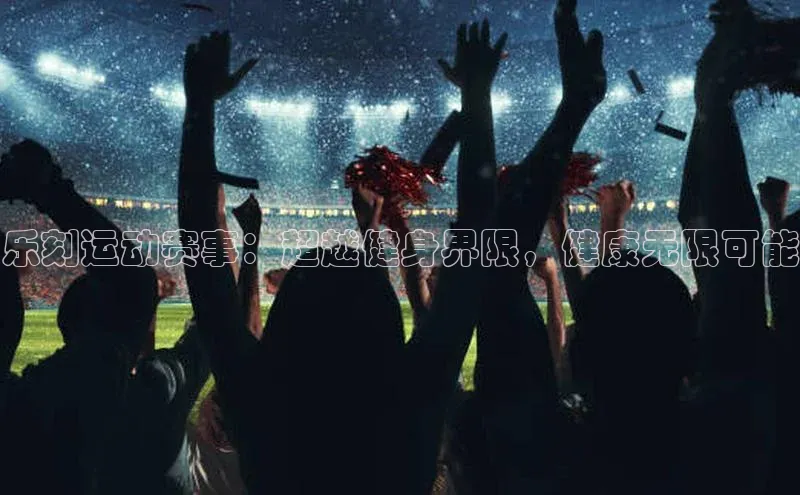 乐刻运动赛事：超越健身界限，健康无限可能