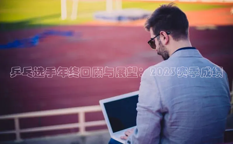 乒乓选手年终回顾与展望：2023赛季成绩