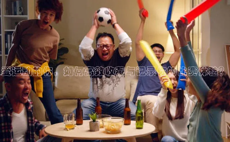 爱运动的你，如何高效收藏与记录你的比赛体验？